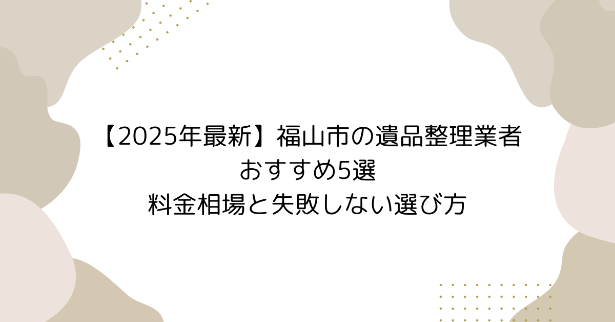 【2025年最新】福山市の遺品整理業者おすすめ5選|料金相場と失敗しない選び方