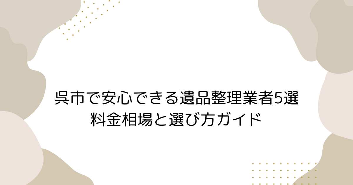 呉市で安心できる遺品整理業者5選！料金相場と選び方ガイド